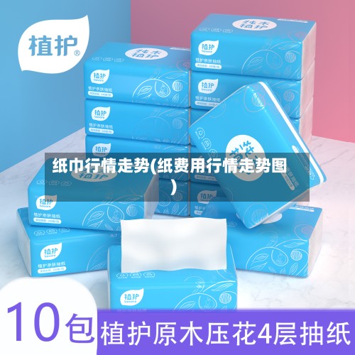 纸巾行情走势(纸费用行情走势图)
