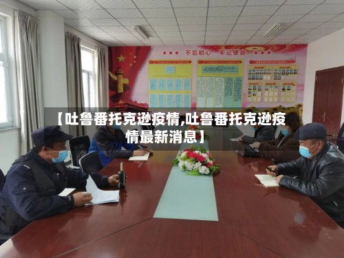 【吐鲁番托克逊疫情,吐鲁番托克逊疫情最新消息】