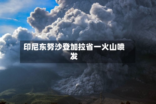 印尼东努沙登加拉省一火山喷发