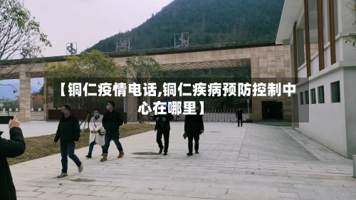 【铜仁疫情电话,铜仁疾病预防控制中心在哪里】-第2张图片