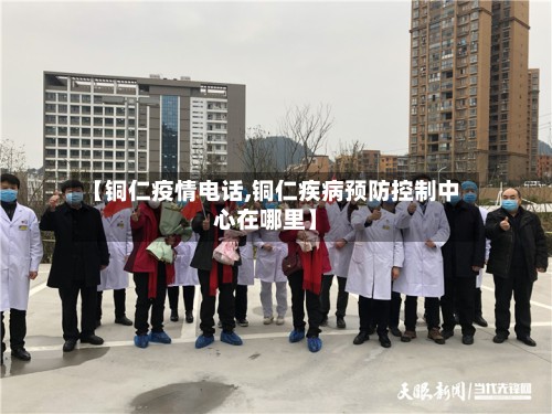 【铜仁疫情电话,铜仁疾病预防控制中心在哪里】