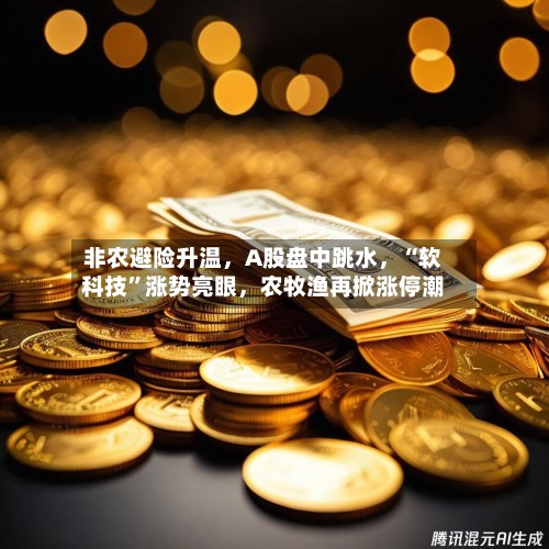 非农避险升温，A股盘中跳水，“软科技”涨势亮眼，农牧渔再掀涨停潮