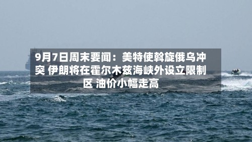 9月7日周末要闻:美特使斡旋俄乌冲突 伊朗将在霍尔木兹海峡外设立限制区 油价小幅走高-第2张图片