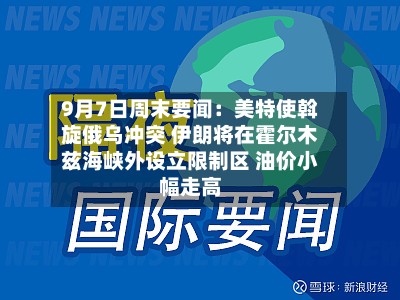 9月7日周末要闻:美特使斡旋俄乌冲突 伊朗将在霍尔木兹海峡外设立限制区 油价小幅走高-第1张图片