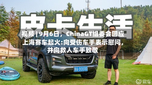 视频 | 9月6日，ChinaGT组委会回应上海赛车起火:向受伤车手表示慰问，并向救人车手致敬-第2张图片