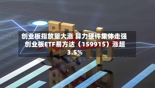 创业板指放量大涨 算力硬件集体走强 创业板ETF易方达(159915)涨超3.5%-第2张图片