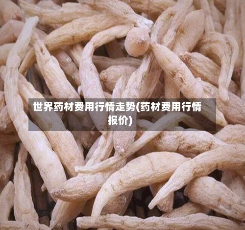 世界药材费用行情走势(药材费用行情报价)-第3张图片