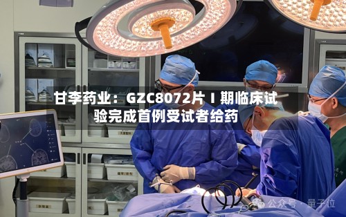 甘李药业:GZC8072片Ⅰ期临床试验完成首例受试者给药-第3张图片
