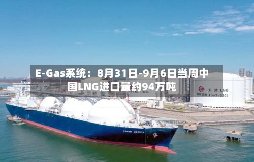 E-Gas系统:8月31日-9月6日当周中国LNG进口量约94万吨-第3张图片