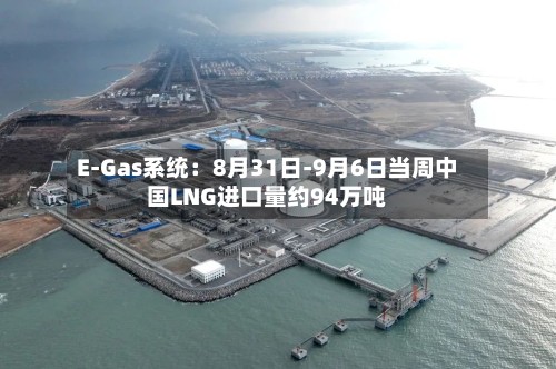 E-Gas系统:8月31日-9月6日当周中国LNG进口量约94万吨-第2张图片
