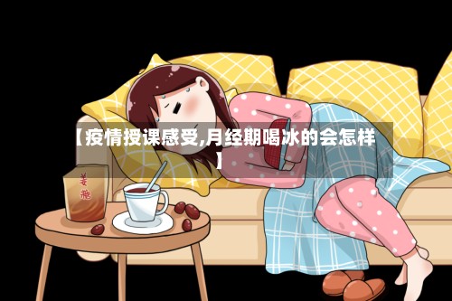【疫情授课感受,月经期喝冰的会怎样】-第3张图片