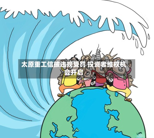 太原重工信披违规受罚 投资者维权机会开启-第3张图片