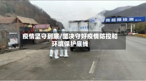 疫情坚守到底/坚决守好疫情防控和环境保护底线-第2张图片
