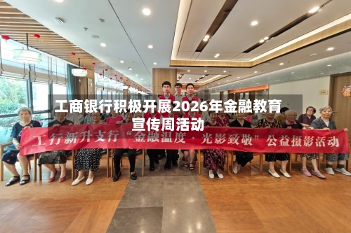 工商银行积极开展2026年金融教育宣传周活动