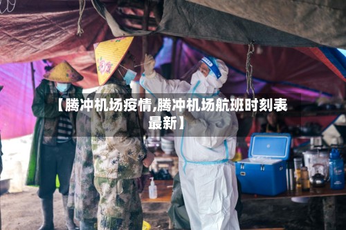 【腾冲机场疫情,腾冲机场航班时刻表最新】-第3张图片