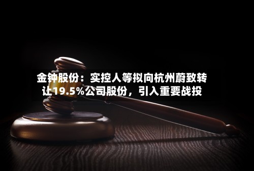 金钟股份：实控人等拟向杭州蔚致转让19.5%公司股份，引入重要战投