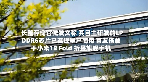 长鑫存储官微发文称 其自主研发的LPDDR6芯片已实现量产商用 首发搭载于小米18 Fold 折叠旗舰手机-第1张图片
