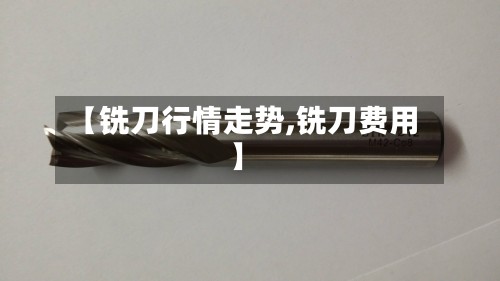 【铣刀行情走势,铣刀费用】