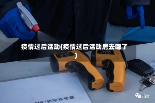 疫情过后活动(疫情过后活动房去哪了)