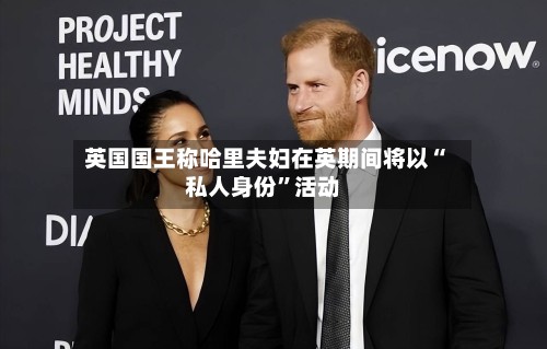 英国国王称哈里夫妇在英期间将以“私人身份”活动