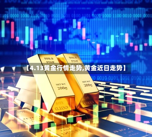 【4.13黄金行情走势,黄金近日走势】