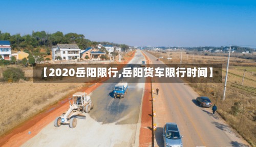 【2020岳阳限行,岳阳货车限行时间】