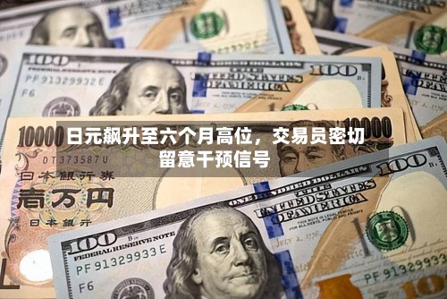 日元飙升至六个月高位，交易员密切留意干预信号